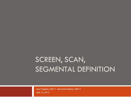 Amy Vagedes, OMS V and Sarah Watson, OMS V June 12, 2013 SCREEN, SCAN, SEGMENTAL DEFINITION.