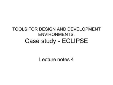 TOOLS FOR DESIGN AND DEVELOPMENT ENVIRONMENTS. Case study - ECLIPSE Lecture notes 4.