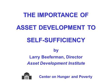 THE IMPORTANCE OF ASSET DEVELOPMENT TO SELF-SUFFICIENCY by Larry Beeferman, Director Asset Development Institute Center on Hunger and Poverty.