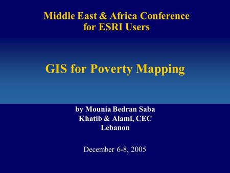 GIS for Poverty Mapping by Mounia Bedran Saba Khatib & Alami, CEC Lebanon Middle East & Africa Conference for ESRI Users December 6-8, 2005.