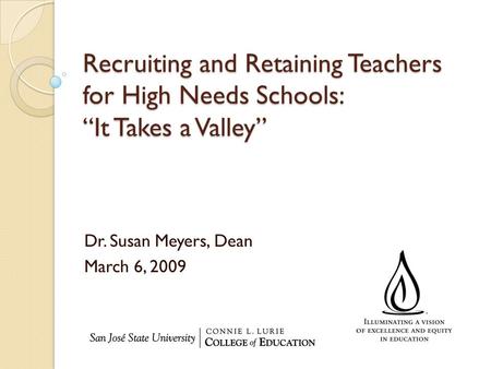 Recruiting and Retaining Teachers for High Needs Schools: “It Takes a Valley” Dr. Susan Meyers, Dean March 6, 2009.