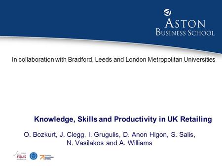 Knowledge, Skills and Productivity in UK Retailing O. Bozkurt, J. Clegg, I. Grugulis, D. Anon Higon, S. Salis, N. Vasilakos and A. Williams In collaboration.