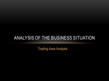 Trading Area Analysis ANALYSIS OF THE BUSINESS SITUATION.