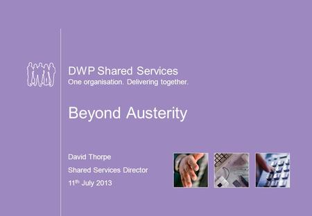 DWP Shared Services One organisation. Delivering together. Beyond Austerity David Thorpe Shared Services Director 11 th July 2013.