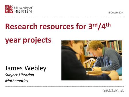 Research resources for 3 rd /4 th year projects James Webley Subject Librarian Mathematics 13 October 2014.