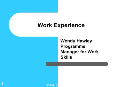 13/10/2015 1 Work Experience Wendy Hawley Programme Manager for Work Skills.