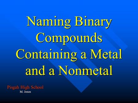 Naming Binary Compounds Containing a Metal and a Nonmetal Pisgah High School M. Jones.