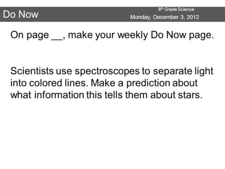 8 th Grade Science Do Now Monday, December 3, 2012 On page __, make your weekly Do Now page. Scientists use spectroscopes to separate light into colored.