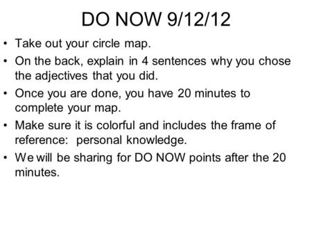 DO NOW 9/12/12 Take out your circle map. On the back, explain in 4 sentences why you chose the adjectives that you did. Once you are done, you have 20.