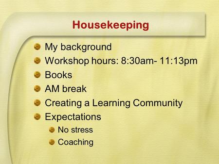 Housekeeping My background Workshop hours: 8:30am- 11:13pm Books AM break Creating a Learning Community Expectations No stress Coaching.