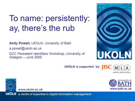 UKOLN is supported by: To name: persistently: ay, there’s the rub Andy Powell, UKOLN, University of Bath DCC Persistent Identifiers.