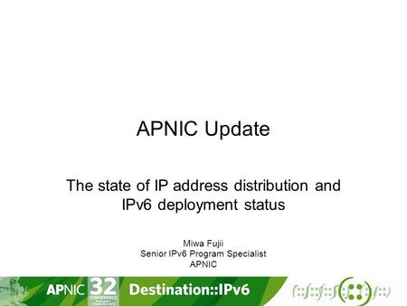 APNIC Update The state of IP address distribution and IPv6 deployment status Miwa Fujii Senior IPv6 Program Specialist APNIC.