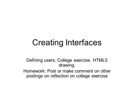 Creating Interfaces Defining users. College exercise. HTML5 drawing. Homework: Post or make comment on other postings on reflection on college exercise.