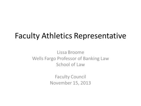 Faculty Athletics Representative Lissa Broome Wells Fargo Professor of Banking Law School of Law Faculty Council November 15, 2013.