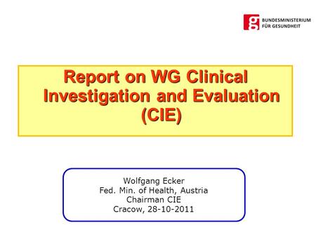 Report on WG Clinical Investigation and Evaluation (CIE) Wolfgang Ecker Fed. Min. of Health, Austria Chairman CIE Cracow, 28-10-2011.