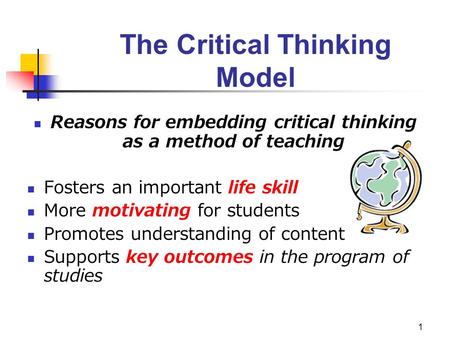 1 The Critical Thinking Model Reasons for embedding critical thinking as a method of teaching Fosters an important life skill More motivating for students.