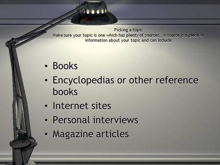 Picking a topic Make sure your topic is one which has plenty of sources. A source is a piece of information about your topic and can include Books Encyclopedias.