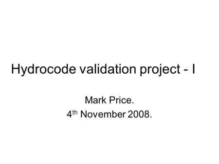 Hydrocode validation project - I Mark Price. 4 th November 2008.