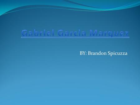 BY: Brandon Spicuzza. 1928 - 1936 Gabriel Garcia Marquez was born on March 6, 1928 in Aracataca,Columbia. He lived with his Maternal Grandparents until.