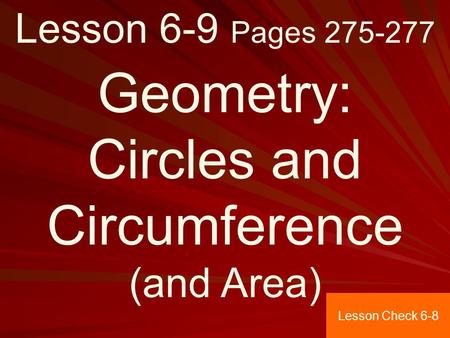 Lesson 6-9 Pages 275-277 Geometry: Circles and Circumference (and Area) Lesson Check 6-8.