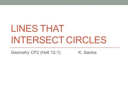 LINES THAT INTERSECT CIRCLES Geometry CP2 (Holt 12-1) K. Santos.