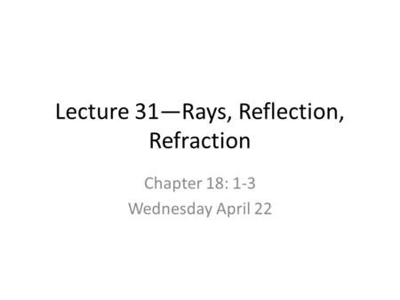 Lecture 31—Rays, Reflection, Refraction Chapter 18: 1-3 Wednesday April 22.