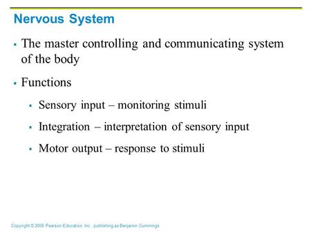 Copyright © 2006 Pearson Education, Inc., publishing as Benjamin Cummings Nervous System  The master controlling and communicating system of the body.