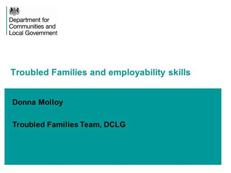 Donna Molloy Troubled Families Team, DCLG Troubled Families and employability skills.