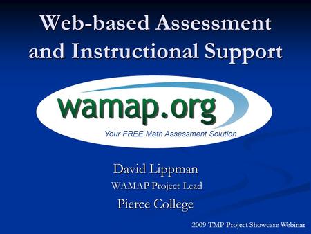 Web-based Assessment and Instructional Support David Lippman WAMAP Project Lead WAMAP Project Lead Pierce College 2009 TMP Project Showcase Webinar Your.