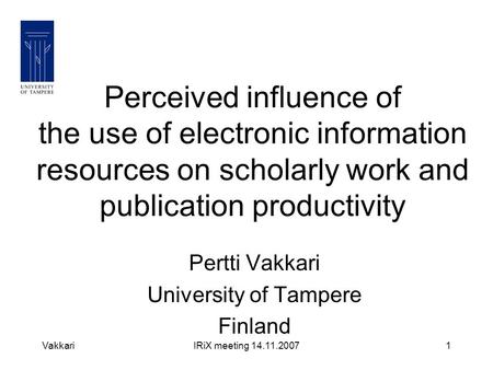 VakkariIRiX meeting 14.11.20071 Perceived influence of the use of electronic information resources on scholarly work and publication productivity Pertti.