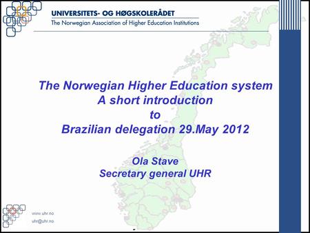 The Norwegian Higher Education system A short introduction to Brazilian delegation 29.May 2012 Ola Stave Secretary general UHR.