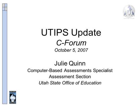 UTIPS Update C-Forum October 5, 2007 Julie Quinn Computer-Based Assessments Specialist Assessment Section Utah State Office of Education.