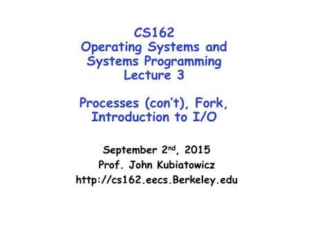 CS162 Operating Systems and Systems Programming Lecture 3 Processes (con’t), Fork, Introduction to I/O September 2 nd, 2015 Prof. John Kubiatowicz