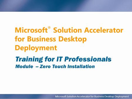 Microsoft Solution Accelerator for Business Desktop Deployment Microsoft ® Solution Accelerator for Business Desktop Deployment Training for IT Professionals.