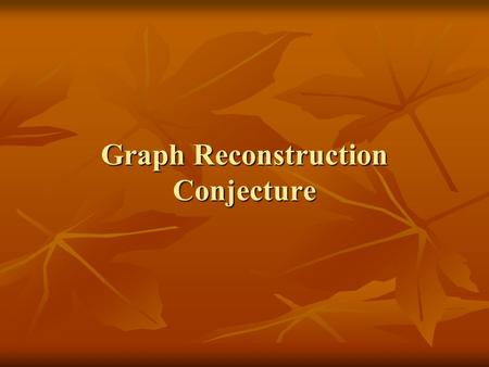 Graph Reconstruction Conjecture. Proposed by S.M. Ulan & P.J. Kelly in 1941: The conjecture states that every graph with at least 3 vertices is reconstructible;