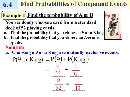 6.4 Find Probabilities of Compound Events Example 1 Find the probability of A or B You randomly choose a card from a standard deck of 52 playing cards.