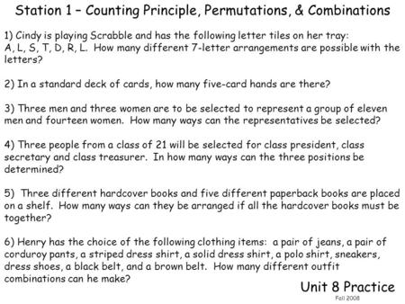 Unit 8 Practice Fall 2008 Station 1 – Counting Principle, Permutations, & Combinations 1) Cindy is playing Scrabble and has the following letter tiles.