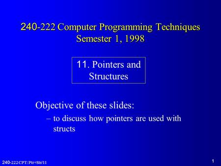 1 240-222 CPT: Ptr+Str/11 240-222 Computer Programming Techniques Semester 1, 1998 Objective of these slides: –to discuss how pointers are used with structs.