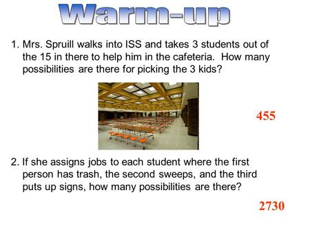 455 1.Mrs. Spruill walks into ISS and takes 3 students out of the 15 in there to help him in the cafeteria. How many possibilities are there for picking.