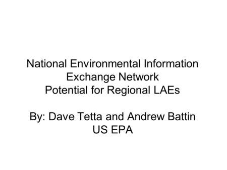 National Environmental Information Exchange Network Potential for Regional LAEs By: Dave Tetta and Andrew Battin US EPA.