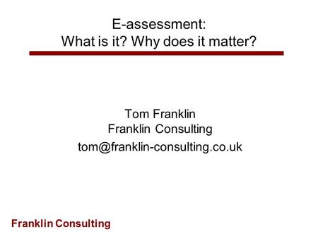 Franklin Consulting E-assessment: What is it? Why does it matter? Tom Franklin Franklin Consulting