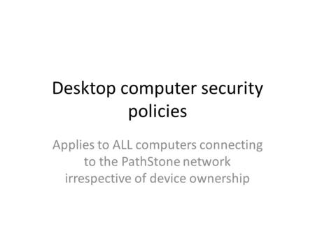 Desktop computer security policies Applies to ALL computers connecting to the PathStone network irrespective of device ownership.