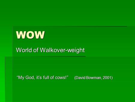 WOW World of Walkover-weight “My God, it’s full of cows!” (David Bowman, 2001)