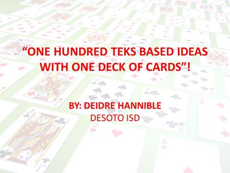 “ONE HUNDRED TEKS BASED IDEAS WITH ONE DECK OF CARDS”! BY: DEIDRE HANNIBLE DESOTO ISD.