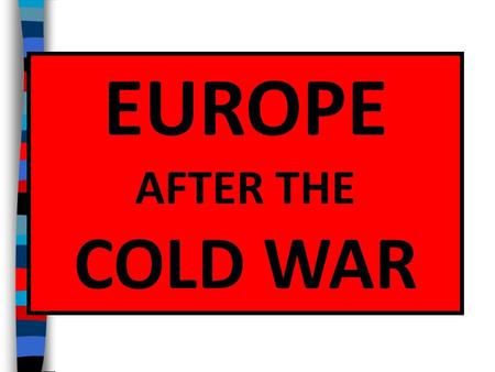 EUROPE AFTER THE COLD WAR Essential Question: In what ways has Europe changed in the post-Cold War era (1991 to present)?