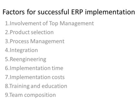 Factors for successful ERP implementation 1.Involvement of Top Management 2.Product selection 3.Process Management 4.Integration 5.Reengineering 6.Implementation.