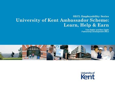 SECL Employability Series University of Kent Ambassador Scheme: Learn, Help & Earn Tom Barker and Ben Tipple Partnership Development Office.