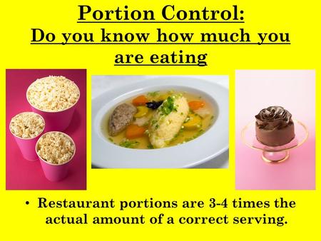 Portion Control: Do you know how much you are eating Restaurant portions are 3-4 times the actual amount of a correct serving.