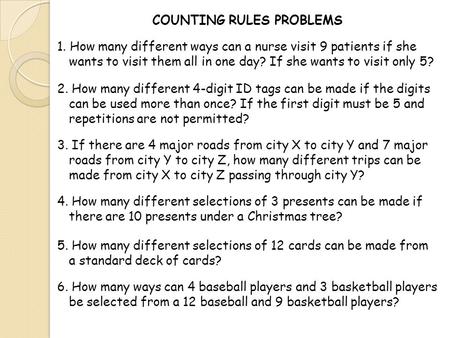 COUNTING RULES PROBLEMS 1. How many different ways can a nurse visit 9 patients if she wants to visit them all in one day? If she wants to visit only 5?