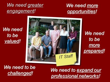 We need greater engagement! We need to be more prepared! We need to expand our professional networks! We need to be valued! We need to be challenged! IT.